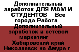 Дополнительный заработок ДЛЯ МАМ И СТУДЕНТОВ. - Все города Работа » Дополнительный заработок и сетевой маркетинг   . Хабаровский край,Николаевск-на-Амуре г.